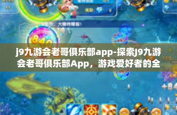 j9九游会老哥俱乐部app-探索J9九游会老哥俱乐部App，游戏爱好者的全新聚集地-j9九游会老哥俱乐部app