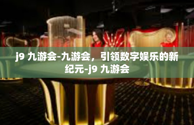 j9 九游会-九游会，引领数字娱乐的新纪元-j9 九游会