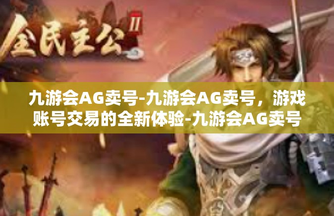 九游会AG卖号-九游会AG卖号，游戏账号交易的全新体验-九游会AG卖号