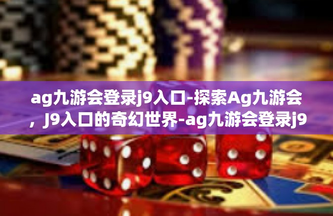 ag九游会登录j9入口-探索Ag九游会，J9入口的奇幻世界-ag九游会登录j9入口