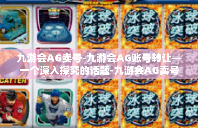 九游会AG卖号-九游会AG账号转让—一个深入探究的话题-九游会AG卖号