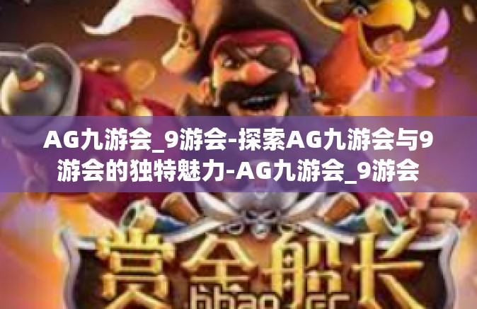 AG九游会_9游会-探索AG九游会与9游会的独特魅力-AG九游会_9游会