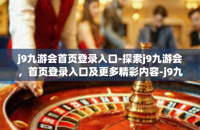 j9九游会首页登录入口-探索j9九游会，首页登录入口及更多精彩内容-j9九游会首页登录入口
