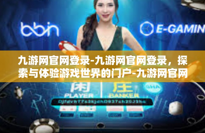九游网官网登录-九游网官网登录，探索与体验游戏世界的门户-九游网官网登录