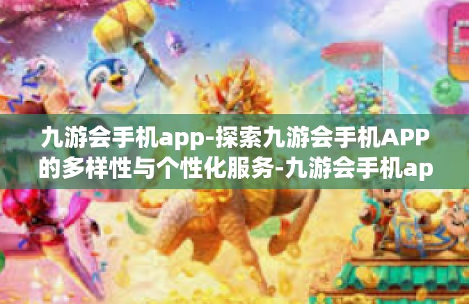 九游会手机app-探索九游会手机APP的多样性与个性化服务-九游会手机app
