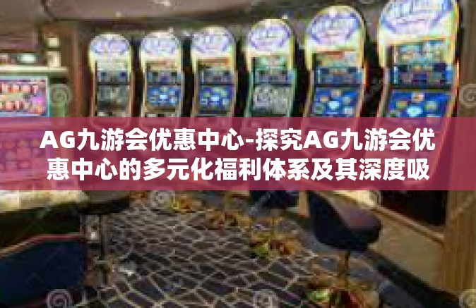 AG九游会优惠中心-探究AG九游会优惠中心的多元化福利体系及其深度吸引力-AG九游会优惠中心