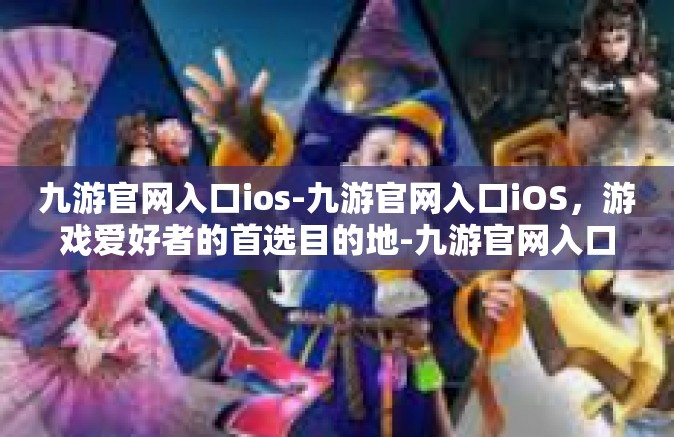 九游官网入口ios-九游官网入口iOS，游戏爱好者的首选目的地-九游官网入口ios