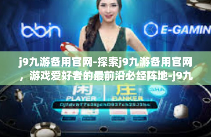 j9九游备用官网-探索j9九游备用官网，游戏爱好者的最前沿必经阵地-j9九游备用官网