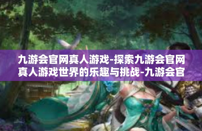 九游会官网真人游戏-探索九游会官网真人游戏世界的乐趣与挑战-九游会官网真人游戏