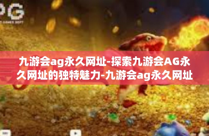 九游会ag永久网址-探索九游会AG永久网址的独特魅力-九游会ag永久网址