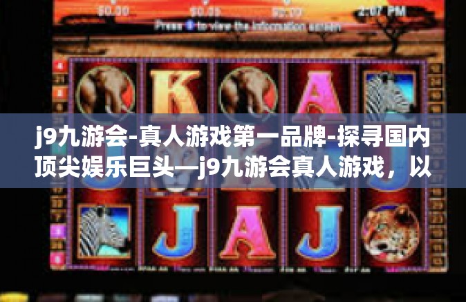 j9九游会-真人游戏第一品牌-探寻国内顶尖娱乐巨头—j9九游会真人游戏，以其领航姿势第一品牌的幕后秘闻！j9九游会-真人游戏第一品牌