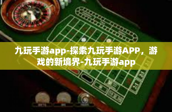 九玩手游app-探索九玩手游APP，游戏的新境界-九玩手游app