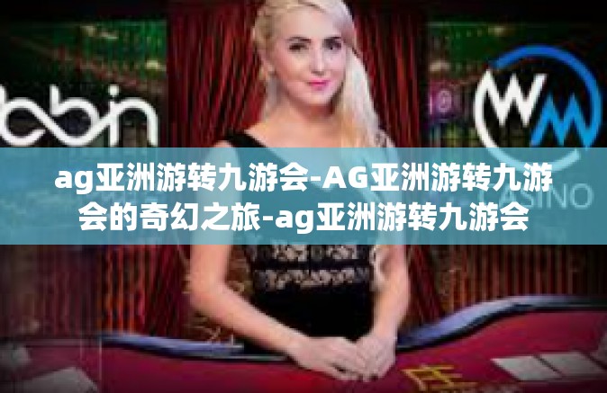ag亚洲游转九游会-AG亚洲游转九游会的奇幻之旅-ag亚洲游转九游会