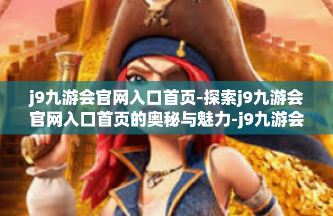 j9九游会官网入口首页-探索j9九游会官网入口首页的奥秘与魅力-j9九游会官网入口首页