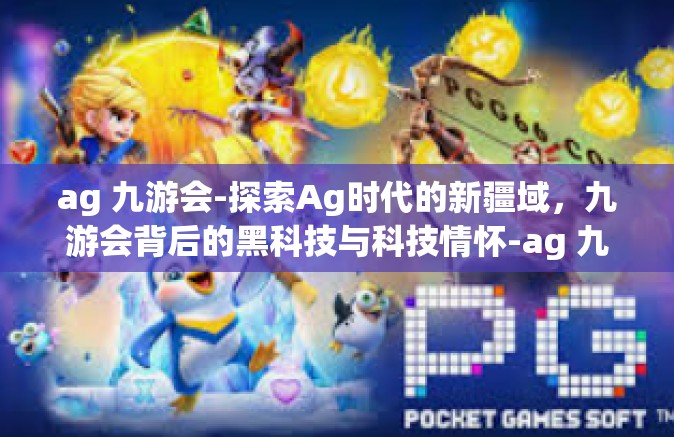 ag 九游会-探索Ag时代的新疆域，九游会背后的黑科技与科技情怀-ag 九游会