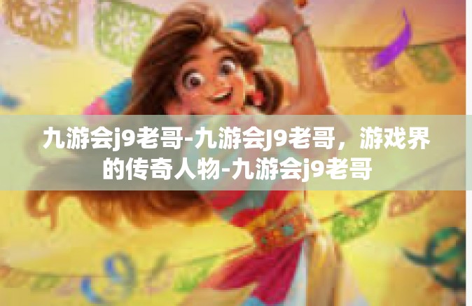 九游会j9老哥-九游会J9老哥，游戏界的传奇人物-九游会j9老哥