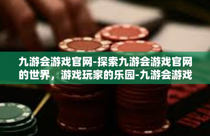 九游会游戏官网-探索九游会游戏官网的世界，游戏玩家的乐园-九游会游戏官网