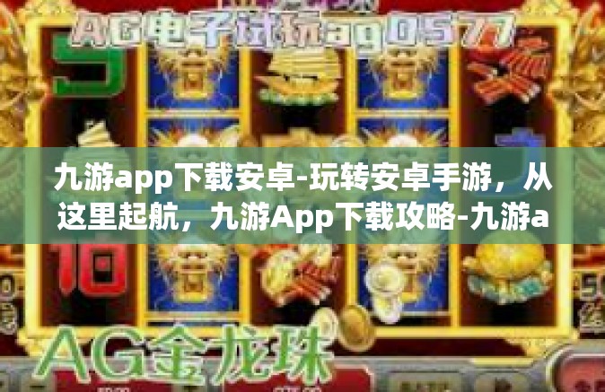 九游app下载安卓-玩转安卓手游，从这里起航，九游App下载攻略-九游app下载安卓
