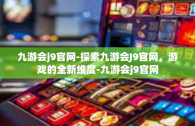 九游会j9官网-探索九游会J9官网，游戏的全新维度-九游会j9官网