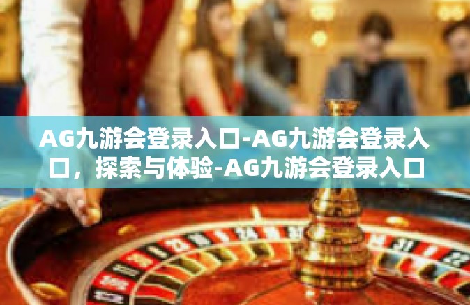 AG九游会登录入口-AG九游会登录入口，探索与体验-AG九游会登录入口
