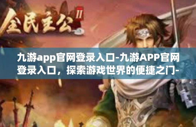 九游app官网登录入口-九游APP官网登录入口，探索游戏世界的便捷之门-九游app官网登录入口