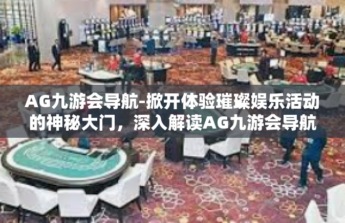 AG九游会导航-掀开体验璀璨娱乐活动的神秘大门，深入解读AG九游会导航的价值之道-AG九游会导航