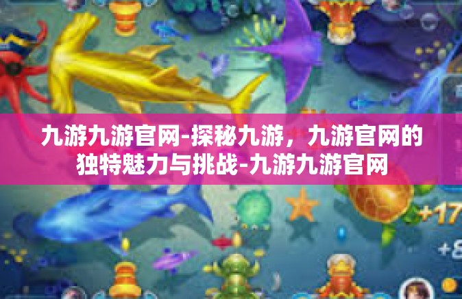 九游九游官网-探秘九游，九游官网的独特魅力与挑战-九游九游官网