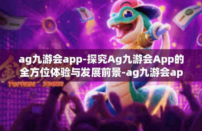 ag九游会app-探究Ag九游会App的全方位体验与发展前景-ag九游会app