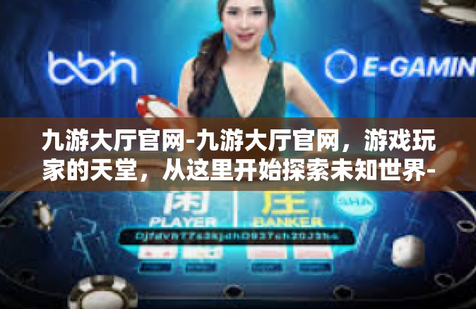 九游大厅官网-九游大厅官网，游戏玩家的天堂，从这里开始探索未知世界-九游大厅官网