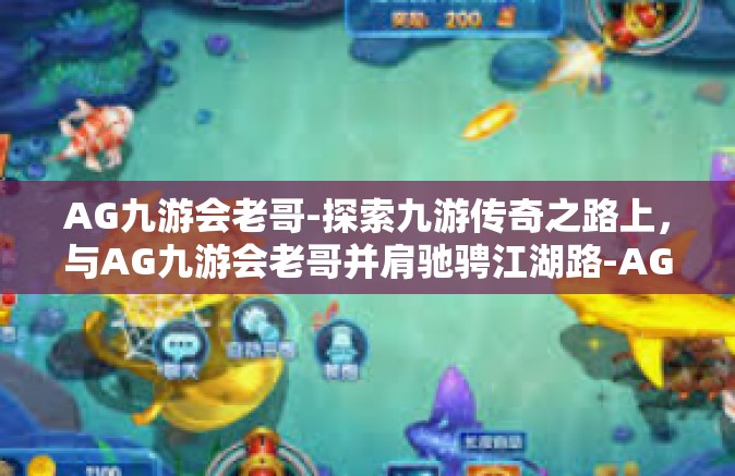 AG九游会老哥-探索九游传奇之路上，与AG九游会老哥并肩驰骋江湖路-AG九游会老哥