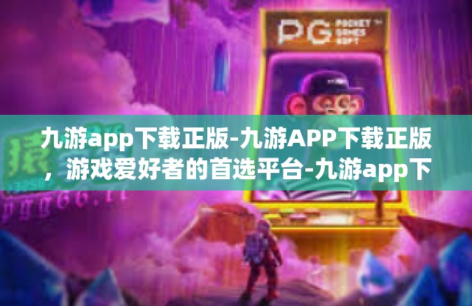九游app下载正版-九游APP下载正版，游戏爱好者的首选平台-九游app下载正版