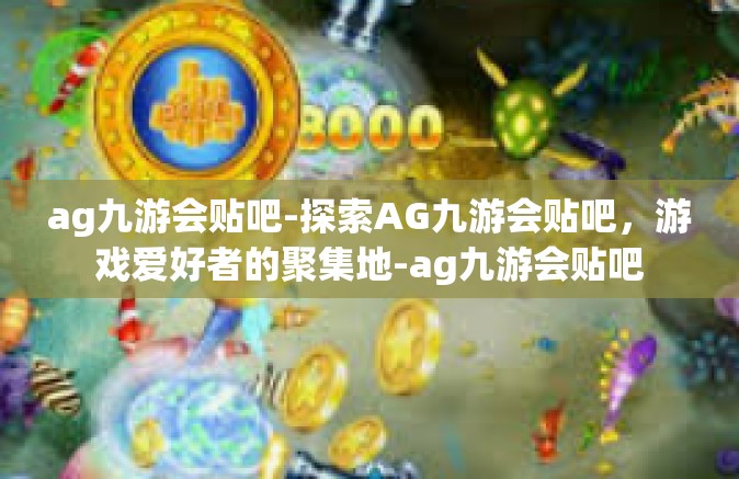 ag九游会贴吧-探索AG九游会贴吧，游戏爱好者的聚集地-ag九游会贴吧