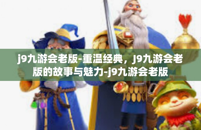 j9九游会老版-重温经典，J9九游会老版的故事与魅力-j9九游会老版