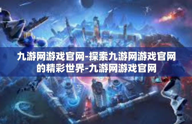 九游网游戏官网-探索九游网游戏官网的精彩世界-九游网游戏官网