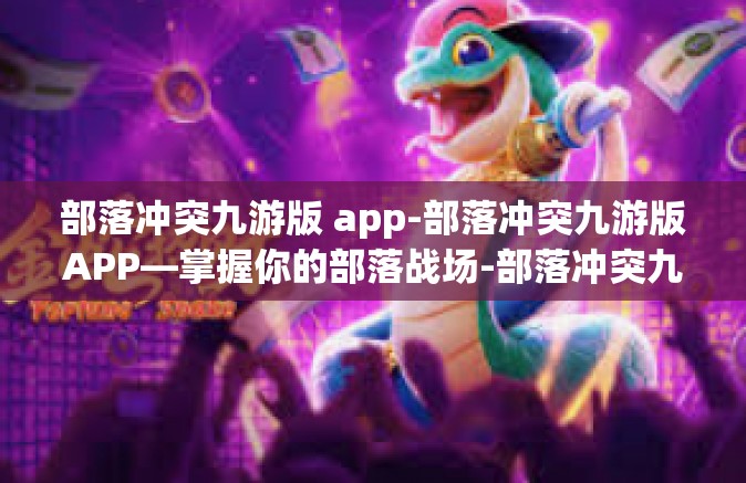 部落冲突九游版 app-部落冲突九游版APP—掌握你的部落战场-部落冲突九游版 app