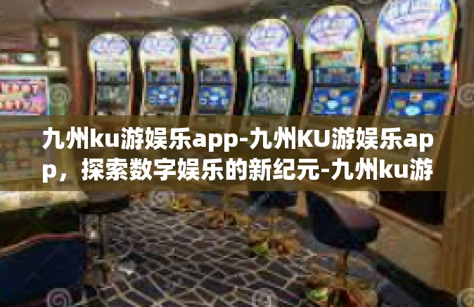 九州ku游娱乐app-九州KU游娱乐app，探索数字娱乐的新纪元-九州ku游娱乐app