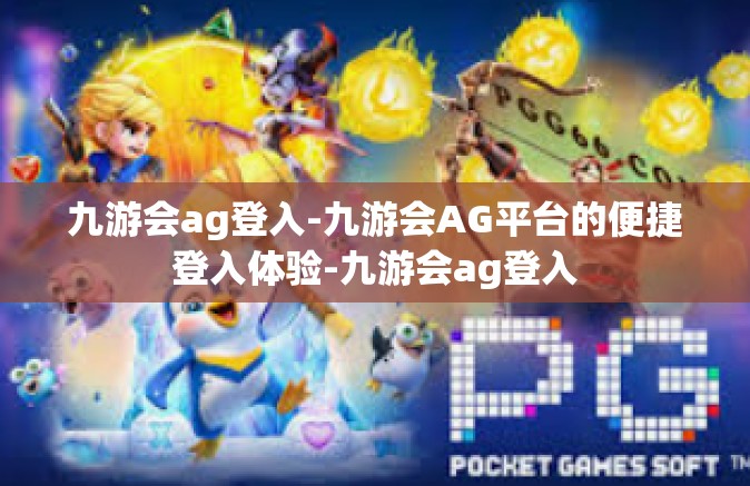 九游会ag登入-九游会AG平台的便捷登入体验-九游会ag登入