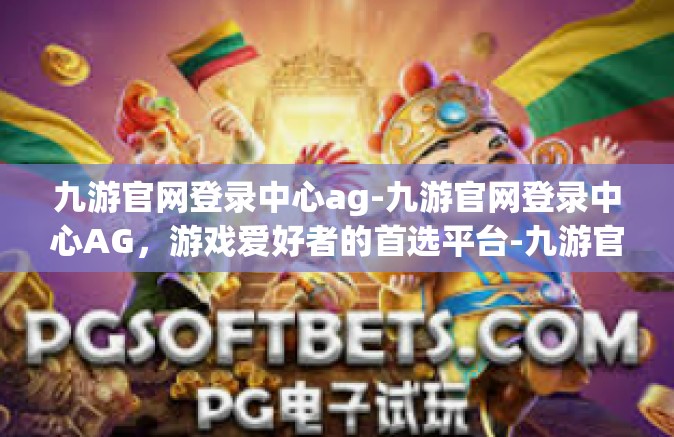 九游官网登录中心ag-九游官网登录中心AG，游戏爱好者的首选平台-九游官网登录中心ag