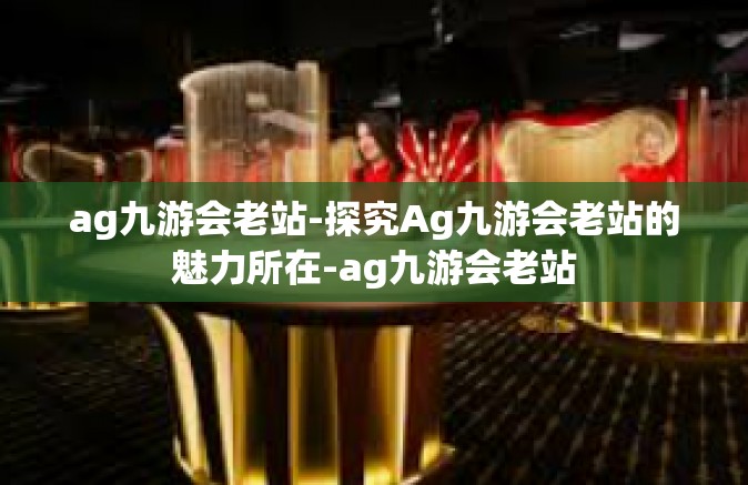 ag九游会老站-探究Ag九游会老站的魅力所在-ag九游会老站