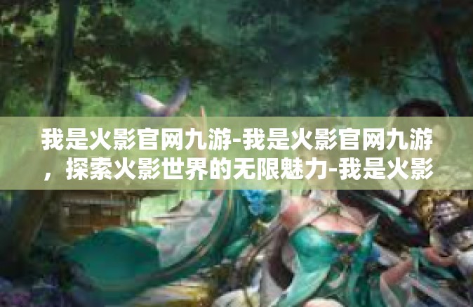 我是火影官网九游-我是火影官网九游，探索火影世界的无限魅力-我是火影官网九游