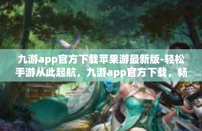 九游app官方下载苹果游最新版-轻松手游从此起航，九游app官方下载，畅玩苹果版最新游戏手游综合体验-九游app官方下载苹果游最新版
