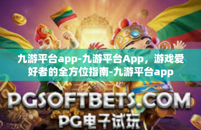 九游平台app-九游平台App，游戏爱好者的全方位指南-九游平台app