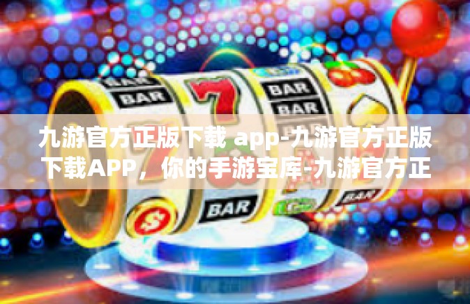 九游官方正版下载 app-九游官方正版下载APP，你的手游宝库-九游官方正版下载 app