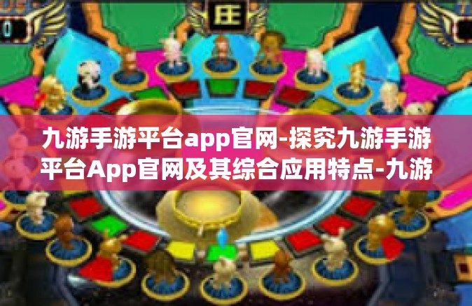 九游手游平台app官网-探究九游手游平台App官网及其综合应用特点-九游手游平台app官网