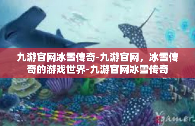 九游官网冰雪传奇-九游官网，冰雪传奇的游戏世界-九游官网冰雪传奇