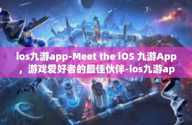 ios九游app-Meet the iOS 九游App，游戏爱好者的最佳伙伴-ios九游app