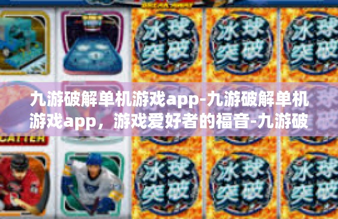 九游破解单机游戏app-九游破解单机游戏app，游戏爱好者的福音-九游破解单机游戏app