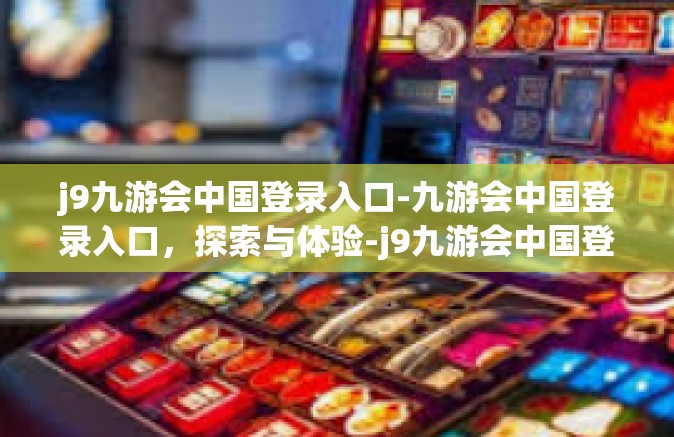 j9九游会中国登录入口-九游会中国登录入口，探索与体验-j9九游会中国登录入口
