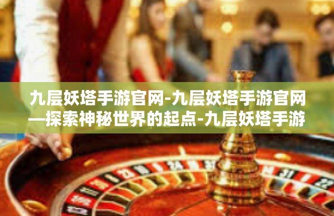 九层妖塔手游官网-九层妖塔手游官网—探索神秘世界的起点-九层妖塔手游官网