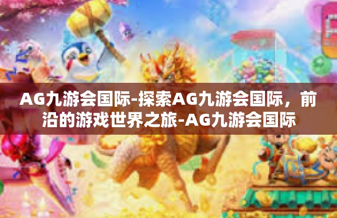 AG九游会国际-探索AG九游会国际，前沿的游戏世界之旅-AG九游会国际